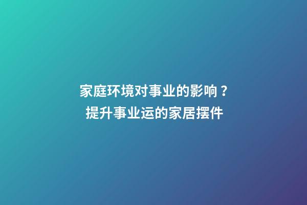 家庭环境对事业的影响 ？  提升事业运的家居摆件